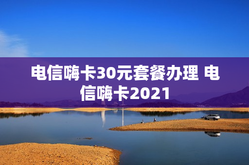 电信嗨卡30元套餐办理 电信嗨卡2021