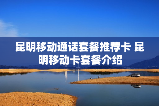 昆明移动通话套餐推荐卡 昆明移动卡套餐介绍