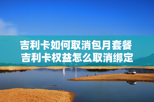 吉利卡如何取消包月套餐 吉利卡权益怎么取消绑定