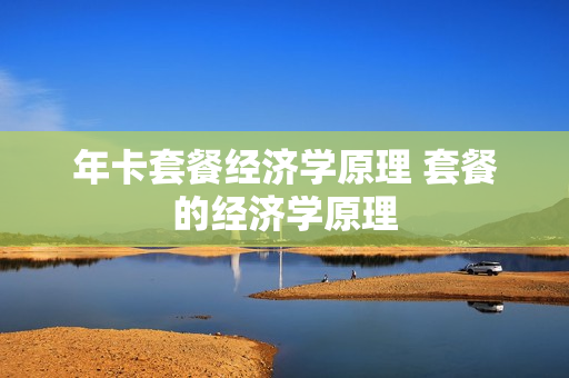 年卡套餐经济学原理 套餐的经济学原理