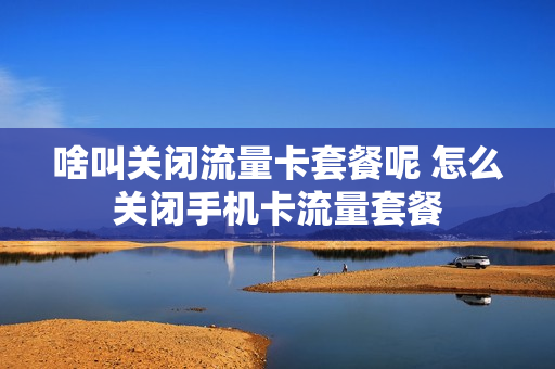 啥叫关闭流量卡套餐呢 怎么关闭手机卡流量套餐