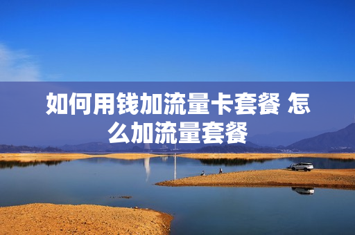 如何用钱加流量卡套餐 怎么加流量套餐