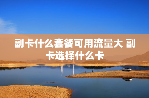 副卡什么套餐可用流量大 副卡选择什么卡