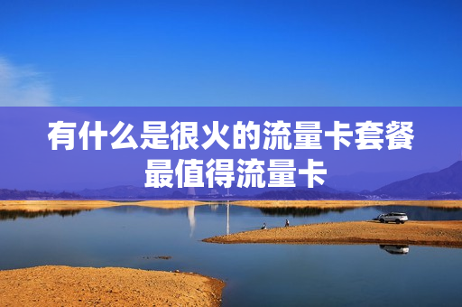 有什么是很火的流量卡套餐 最值得流量卡