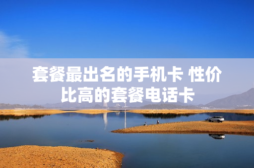 套餐最出名的手机卡 性价比高的套餐电话卡
