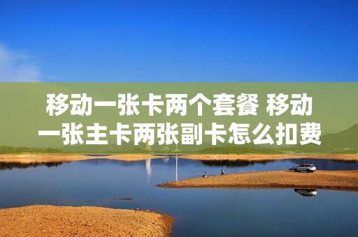 移动一张卡两个套餐 移动一张主卡两张副卡怎么扣费