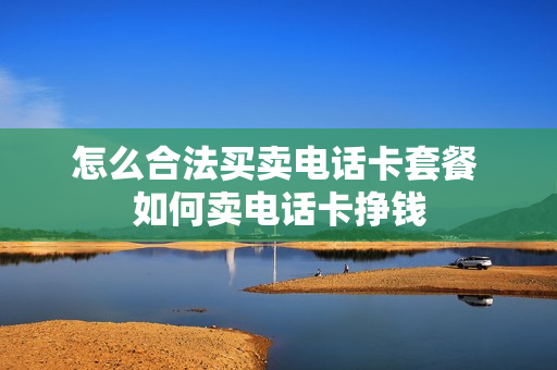 怎么合法买卖电话卡套餐 如何卖电话卡挣钱