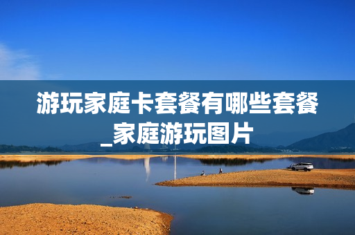 游玩家庭卡套餐有哪些套餐_家庭游玩图片
