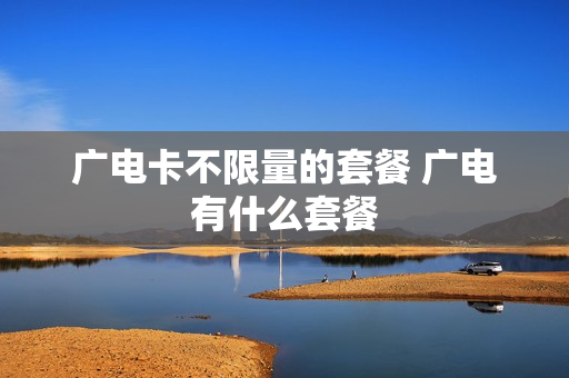 广电卡不限量的套餐 广电有什么套餐