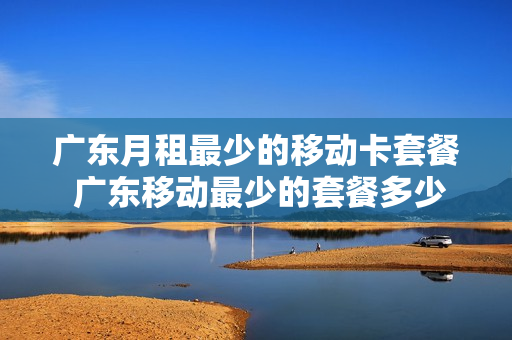 广东月租最少的移动卡套餐 广东移动最少的套餐多少钱?
