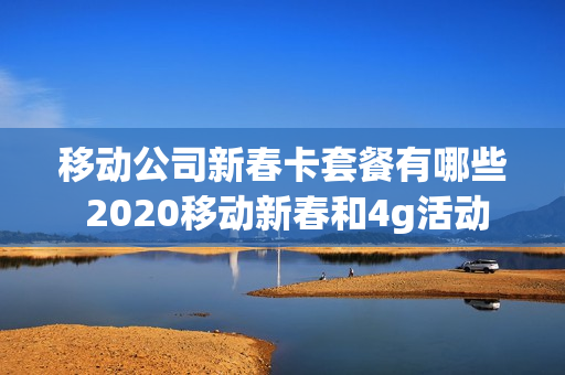 移动公司新春卡套餐有哪些 2020移动新春和4g活动