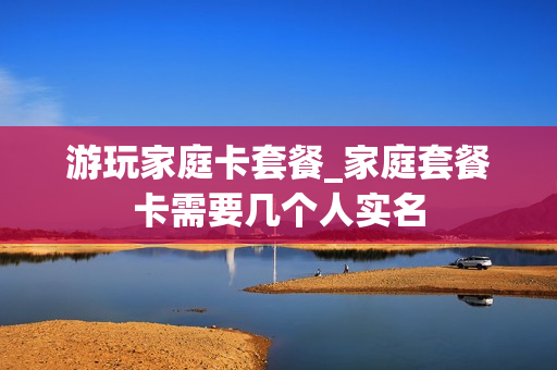游玩家庭卡套餐_家庭套餐卡需要几个人实名