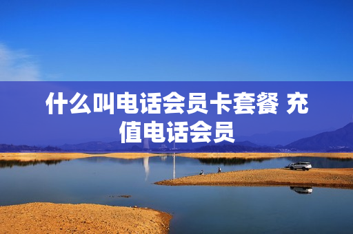 什么叫电话会员卡套餐 充值电话会员
