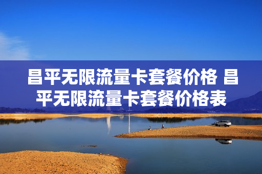 昌平无限流量卡套餐价格 昌平无限流量卡套餐价格表