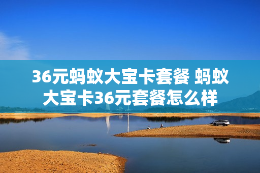 36元蚂蚁大宝卡套餐 蚂蚁大宝卡36元套餐怎么样