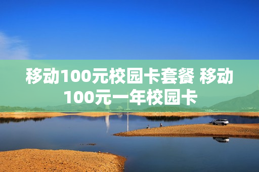 移动100元校园卡套餐 移动100元一年校园卡