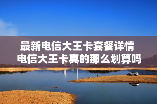 最新电信大王卡套餐详情 电信大王卡真的那么划算吗