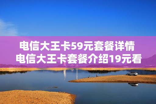 电信大王卡59元套餐详情 电信大王卡套餐介绍19元看什么是免费的