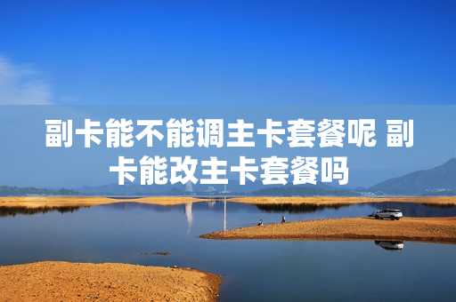 副卡能不能调主卡套餐呢 副卡能改主卡套餐吗