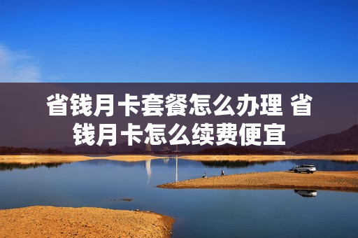 省钱月卡套餐怎么办理 省钱月卡怎么续费便宜