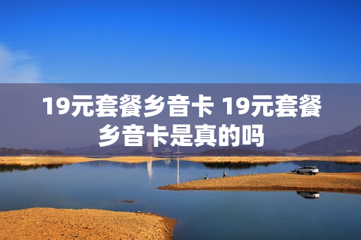 19元套餐乡音卡 19元套餐乡音卡是真的吗