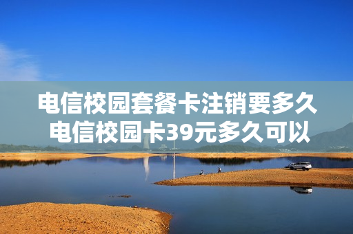 电信校园套餐卡注销要多久 电信校园卡39元多久可以注销