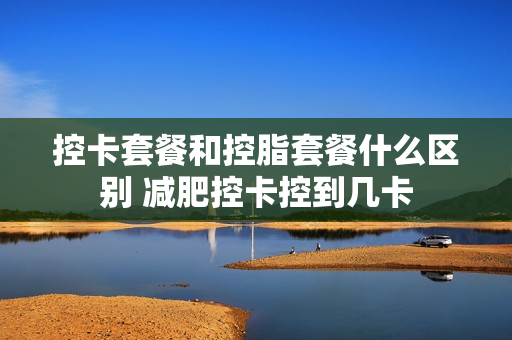 控卡套餐和控脂套餐什么区别 减肥控卡控到几卡