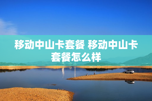 移动中山卡套餐 移动中山卡套餐怎么样