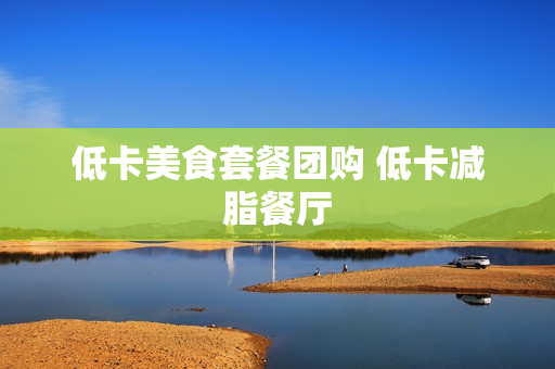 低卡美食套餐团购 低卡减脂餐厅