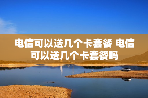 电信可以送几个卡套餐 电信可以送几个卡套餐吗