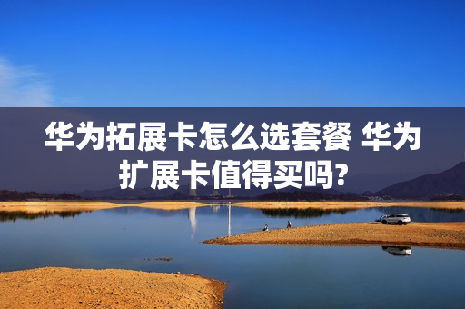 华为拓展卡怎么选套餐 华为扩展卡值得买吗?