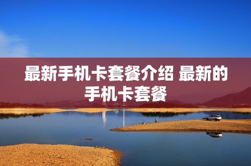 最新手机卡套餐介绍 最新的手机卡套餐