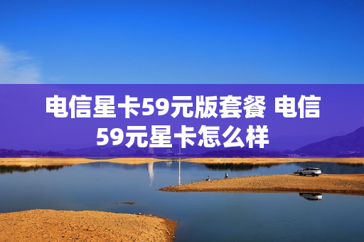 电信星卡59元版套餐 电信59元星卡怎么样
