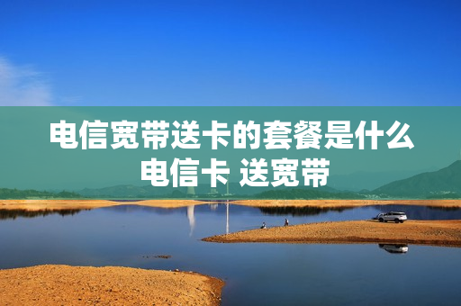 电信宽带送卡的套餐是什么 电信卡 送宽带