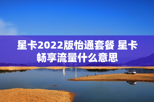 星卡2022版怡通套餐 星卡畅享流量什么意思