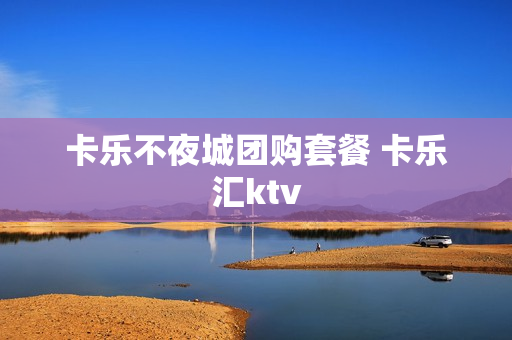 卡乐不夜城团购套餐 卡乐汇ktv