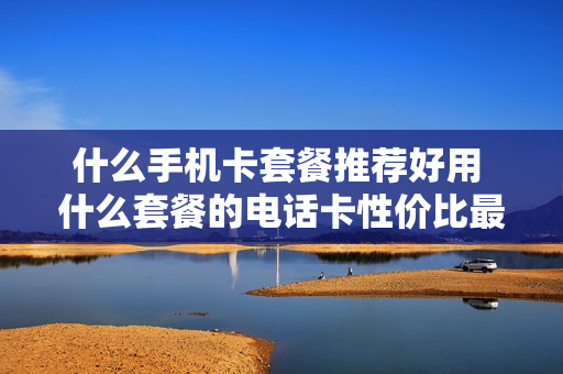 什么手机卡套餐推荐好用 什么套餐的电话卡性价比最高