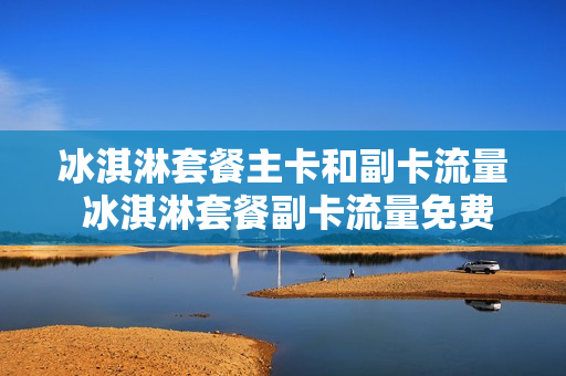 冰淇淋套餐主卡和副卡流量 冰淇淋套餐副卡流量免费吗