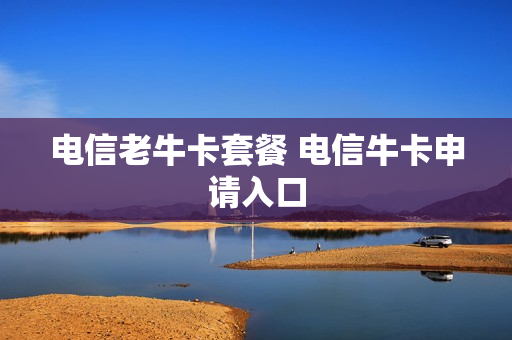 电信老牛卡套餐 电信牛卡申请入口