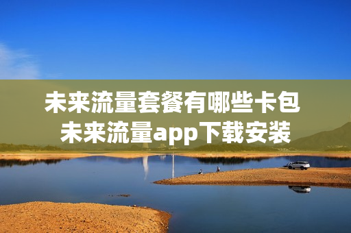 未来流量套餐有哪些卡包 未来流量app下载安装