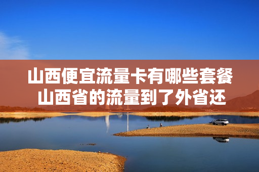 山西便宜流量卡有哪些套餐 山西省的流量到了外省还能用吗