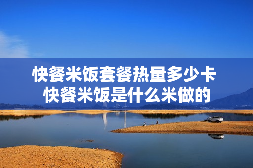 快餐米饭套餐热量多少卡 快餐米饭是什么米做的