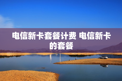 电信新卡套餐计费 电信新卡的套餐