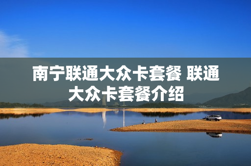 南宁联通大众卡套餐 联通大众卡套餐介绍