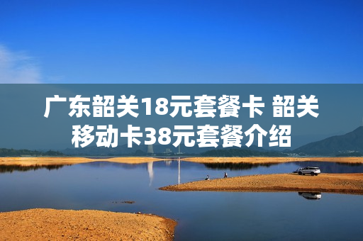 广东韶关18元套餐卡 韶关移动卡38元套餐介绍