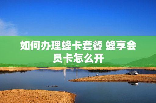 如何办理蜂卡套餐 蜂享会员卡怎么开