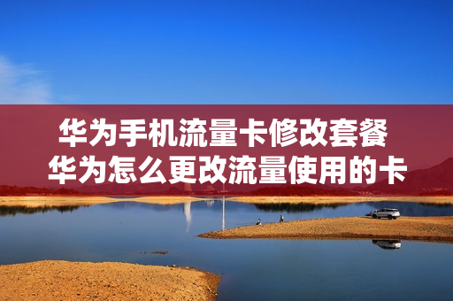 华为手机流量卡修改套餐 华为怎么更改流量使用的卡
