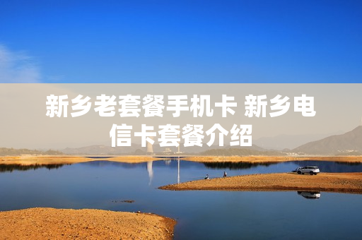 新乡老套餐手机卡 新乡电信卡套餐介绍