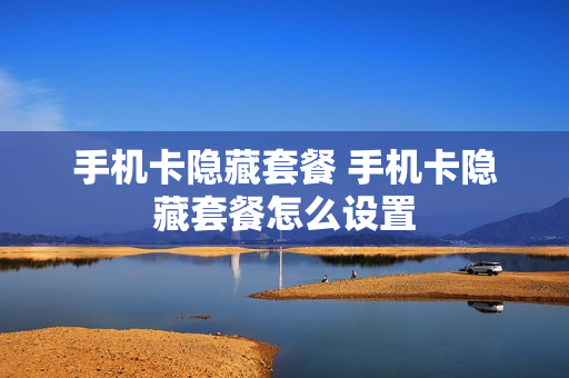 手机卡隐藏套餐 手机卡隐藏套餐怎么设置