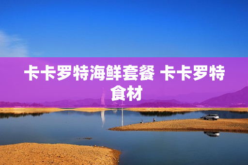 卡卡罗特海鲜套餐 卡卡罗特 食材